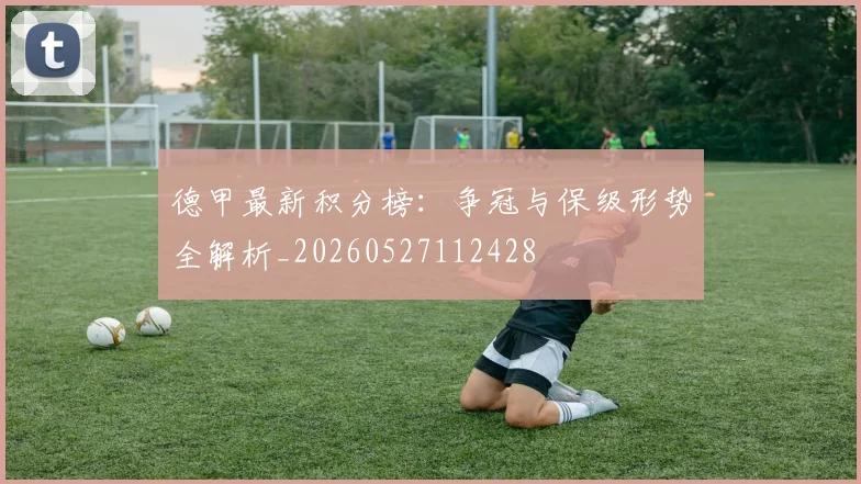 德甲最新积分榜:争冠与保级形势全解析_20260527112428